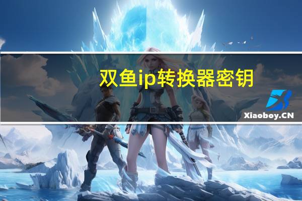 双鱼ip转换器密钥（双鱼ip转换器）