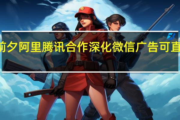 双11前夕阿里腾讯合作深化微信广告可直跳淘宝天猫