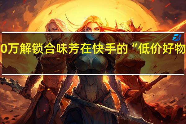 双11大促GMV达1600万解锁合味芳在快手的“低价好物”增长之道 到底什么情况嘞