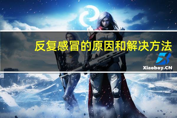 反复感冒的原因和解决方法（反复感冒的原因）