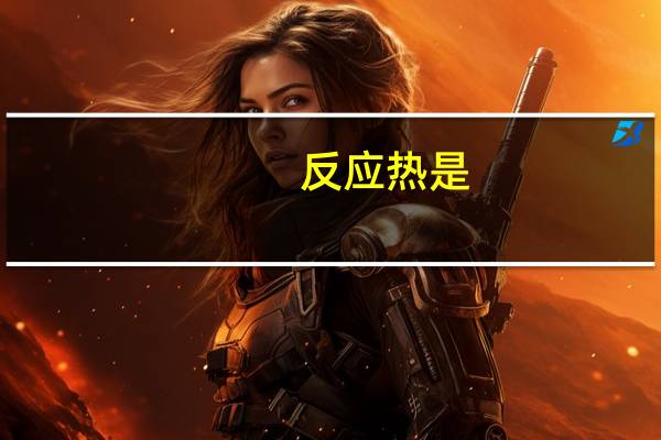 反应热是（反应热有正负吗）
