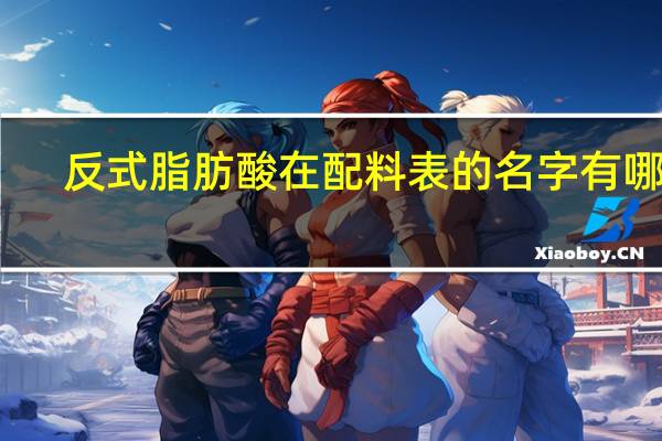 反式脂肪酸在配料表的名字有哪些（反式脂肪酸在配料表的名字）