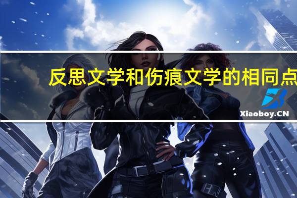 反思文学和伤痕文学的相同点(反思文学和伤痕文学)