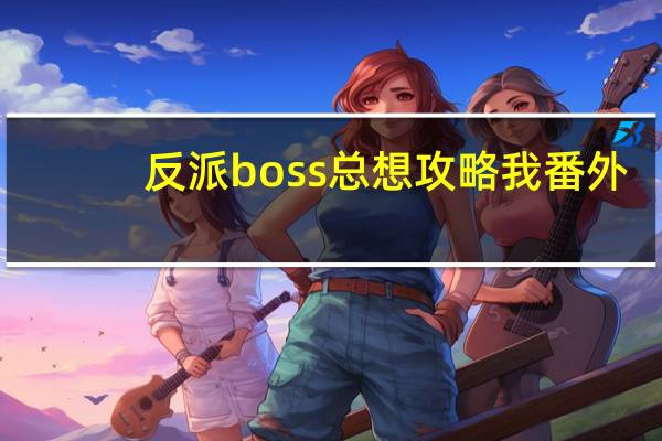 反派boss总想攻略我番外(反派boss总想攻略我)