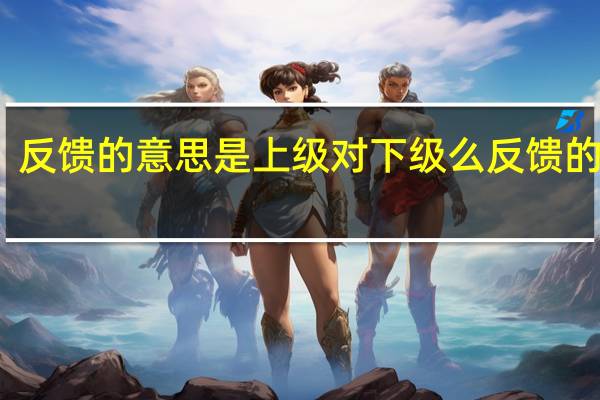 反馈的意思是上级对下级么 反馈的意思