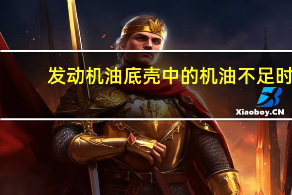 发动机油底壳中的机油不足时，对车的影响都有哪些