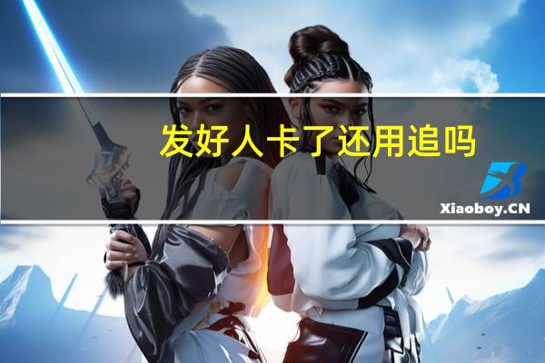 发好人卡了还用追吗（发好人卡了还用追）