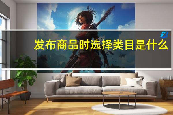 发布商品时选择类目是什么（找出商品属性与发布商品所放置的类目）