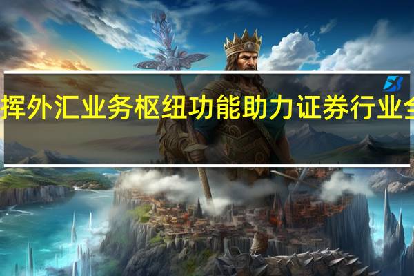 发挥外汇业务枢纽功能 助力证券行业全面转型