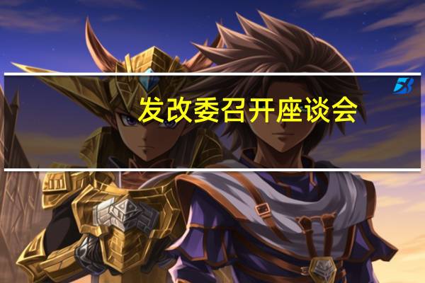 发改委召开座谈会：与民营企业沟通交流大规模设备更新和消费品以旧换新工作