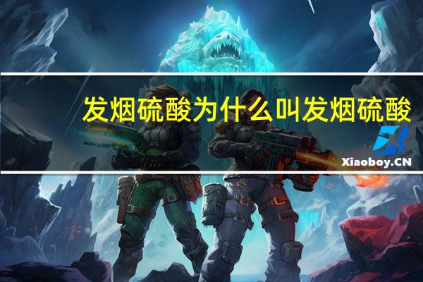 发烟硫酸为什么叫发烟硫酸（发烟硫酸和浓硫酸的区别）