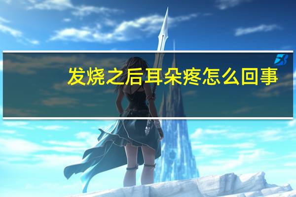 发烧之后耳朵疼怎么回事（发烧耳朵疼会不会自行恢复）