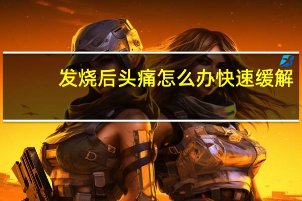 发烧后头痛怎么办快速缓解（发烧后头痛怎么办）