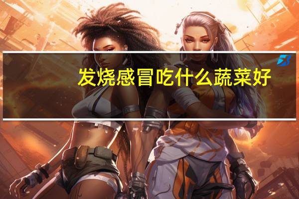 发烧感冒吃什么蔬菜好（发烧感冒吃什么蔬菜比较好）