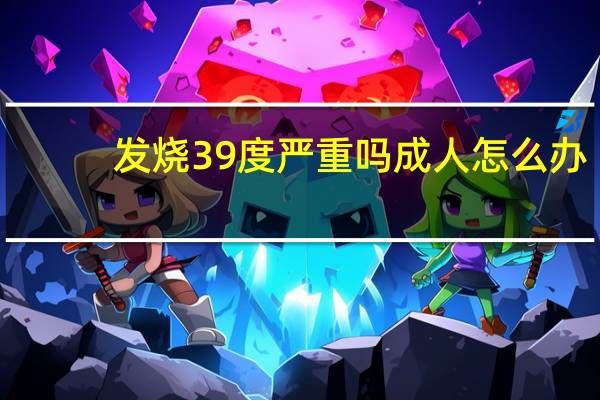 发烧39度严重吗 成人怎么办（发烧39度严重吗）