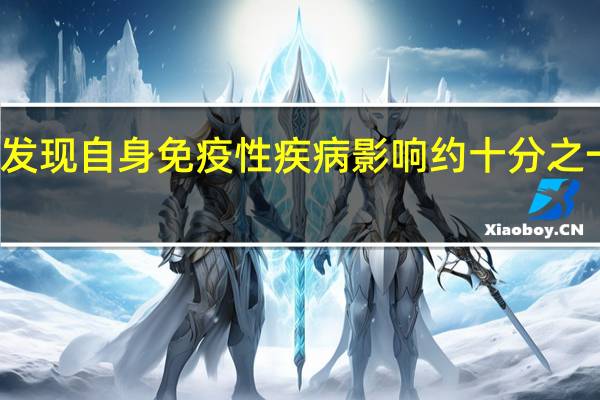 发现自身免疫性疾病影响约十分之一的人