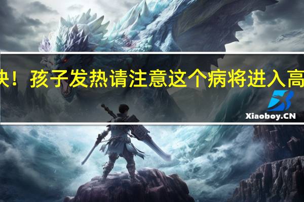 发病急、传播快！孩子发热请注意这个病将进入高发期 到底什么情况呢