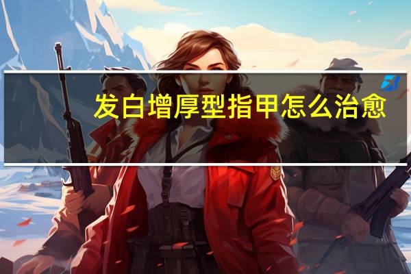 发白增厚型指甲怎么治愈（fbz火线助手官网）