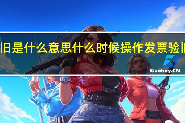 发票验旧是什么意思什么时候操作 发票验旧是什么意思