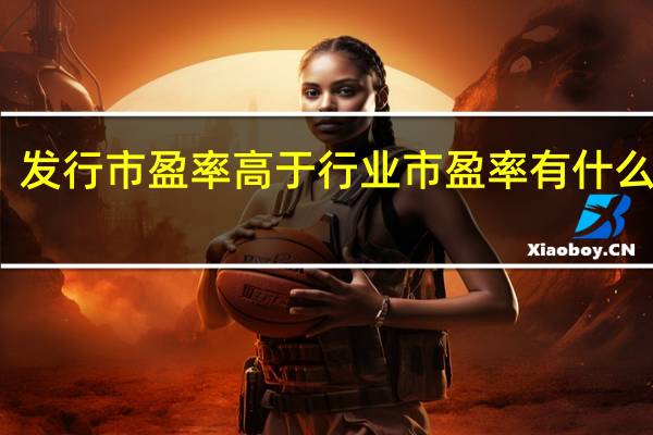 发行市盈率高于行业市盈率有什么危险（发行市盈率）