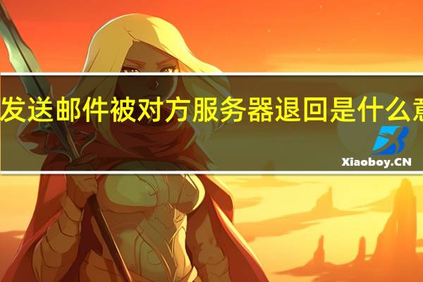 发送邮件被对方服务器退回是什么意思啊（发送邮件被对方服务器退回是什么意思）