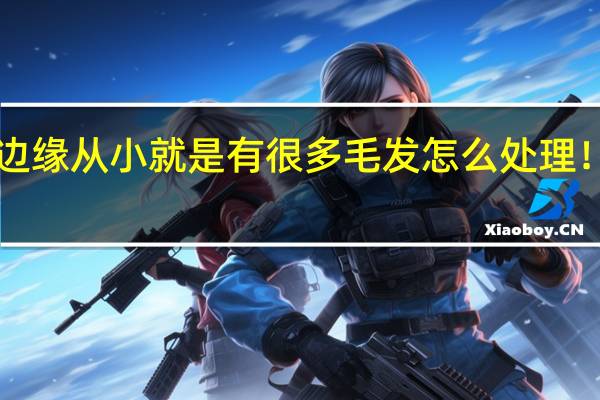 发际线边缘从小就是有很多毛发怎么处理！急急急！！！