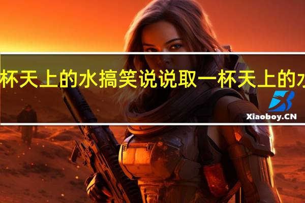 取一杯天上的水搞笑说说 取一杯天上的水是什么歌