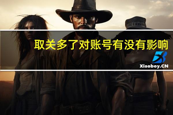 取关多了对账号有没有影响（取关）
