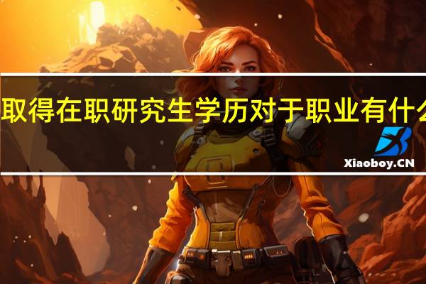 取得在职研究生学历对于职业有什么作用