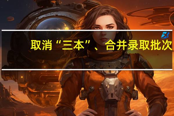 取消“三本”、合并录取批次，这一系列高考改革措施对考生意味着什么