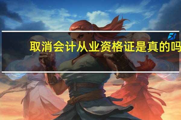 取消会计从业资格证是真的吗（取消会计从业资格证的通知）