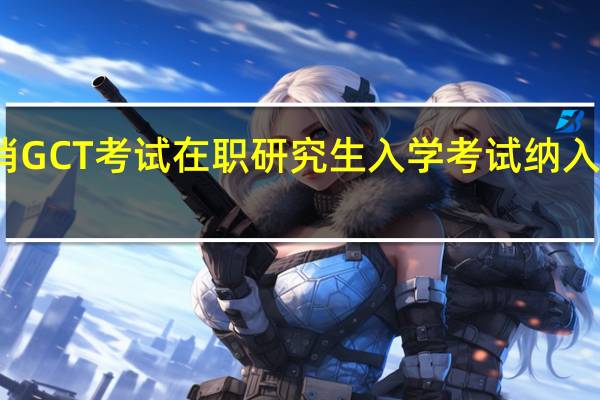 取消GCT考试在职研究生入学考试纳入统招考试