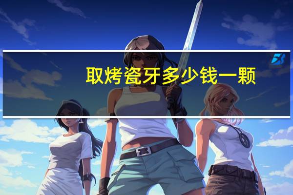 取烤瓷牙多少钱一颗，一般做烤瓷牙多少钱一颗