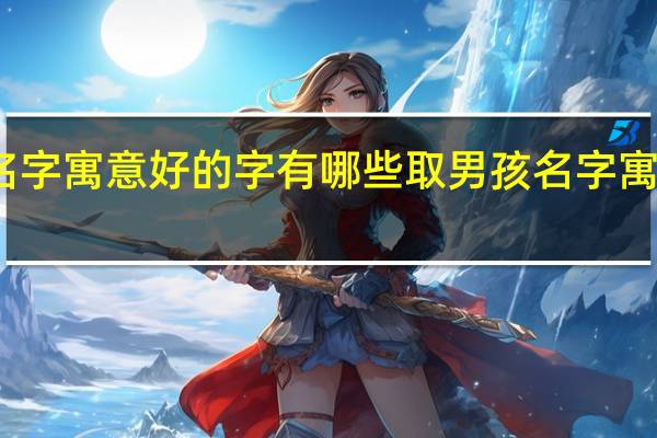 取男孩名字寓意好的字有哪些 取男孩名字寓意好的字汇总