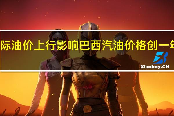 受国际油价上行影响巴西汽油价格创一年来最高值