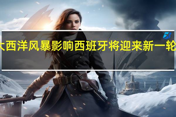 受大西洋风暴影响 西班牙将迎来新一轮极端天气