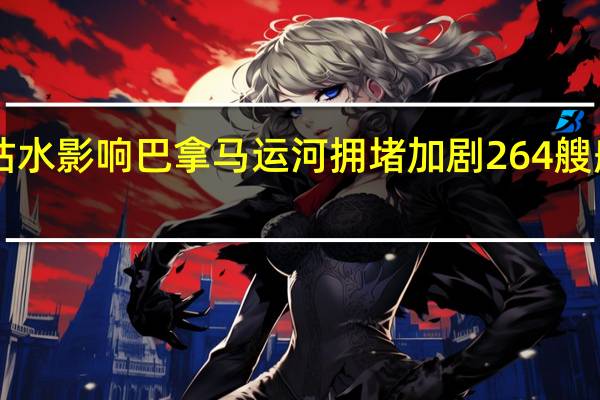 受干旱枯水影响巴拿马运河拥堵加剧264艘船只在“排队”