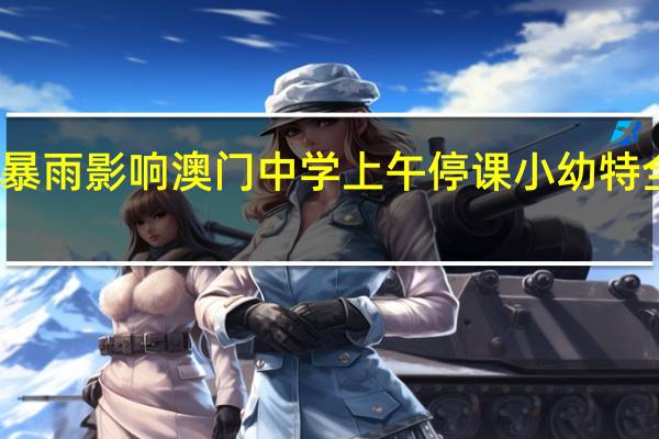 受暴雨影响 澳门中学上午停课 小幼特全天停课