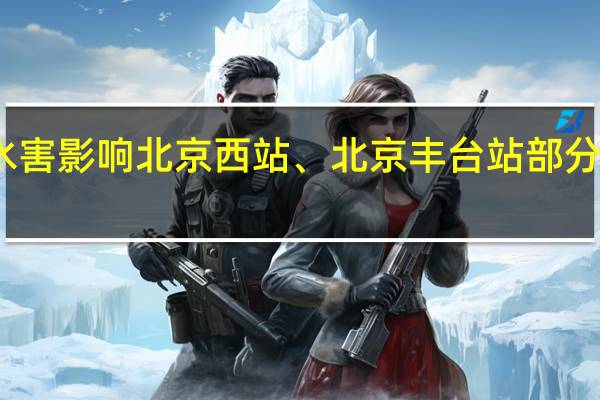受水害影响 北京西站、北京丰台站部分列车停运