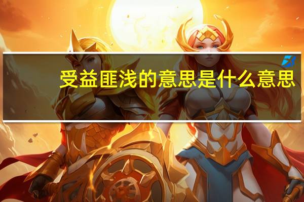 受益匪浅的意思是什么意思（受益匪浅的意思 谁知啊）