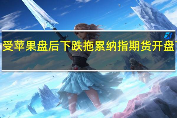 受苹果盘后下跌拖累纳指期货开盘下跌0.4%