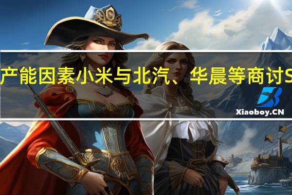 受限于产能因素 小米与北汽、华晨等商讨SUV车型代工