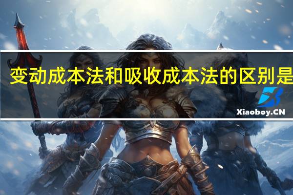 变动成本法和吸收成本法的区别是什么?