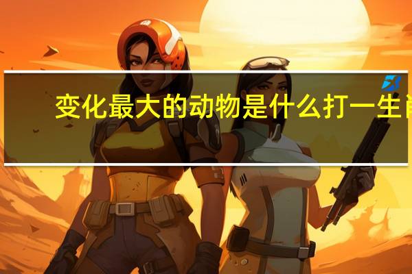变化最大的动物是什么打一生肖（变化最大的动物是什么生肖）