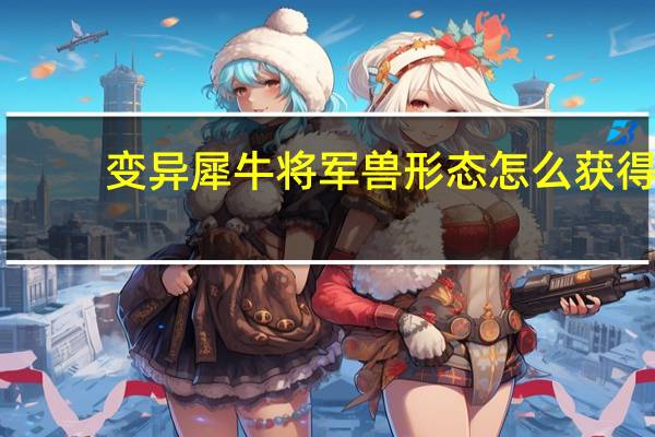 变异犀牛将军兽形态怎么获得（变异犀牛将军）