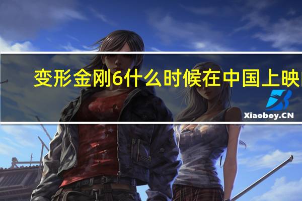 变形金刚6什么时候在中国上映的（变形金刚6什么时候上映）