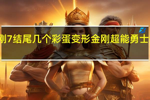 变形金刚7结尾几个彩蛋 变形金刚超能勇士崛起有彩蛋吗