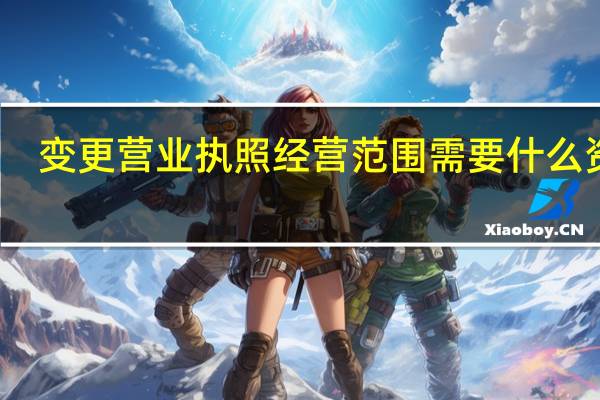 变更营业执照经营范围需要什么资料（如何变更营业执照经营范围）
