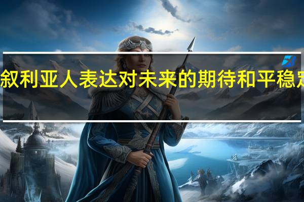 叙利亚人表达对未来的期待 和平稳定尊严