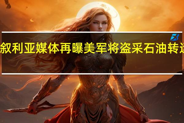 叙利亚媒体再曝美军将盗采石油转运出境